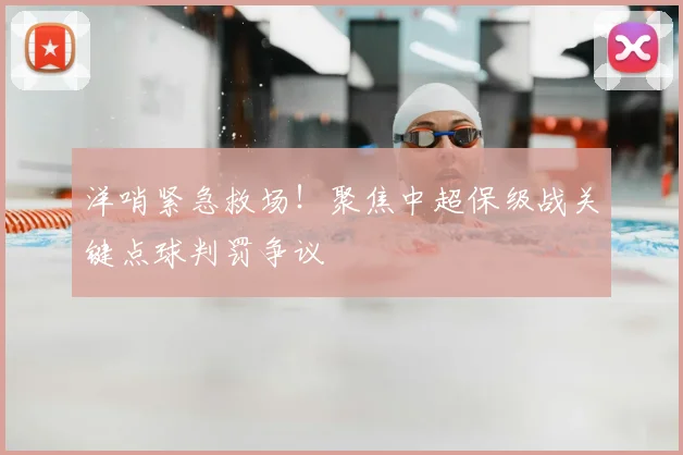 洋哨紧急救场！聚焦中超保级战关键点球判罚争议