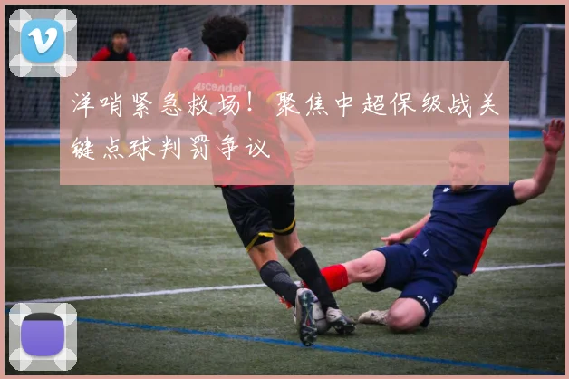 洋哨紧急救场!聚焦中超保级战关键点球判罚争议