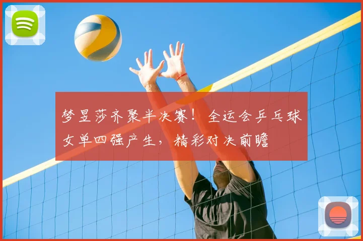 梦昱莎齐聚半决赛！全运会乒乓球女单四强产生，精彩对决前瞻